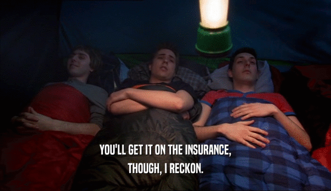 YOU'LL GET IT ON THE INSURANCE, THOUGH, I RECKON. 