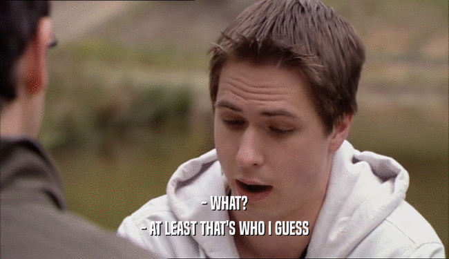 - WHAT? - AT LEAST THAT'S WHO I GUESS 
