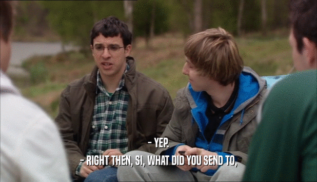 - YEP. - RIGHT THEN, SI, WHAT DID YOU SEND TO, 