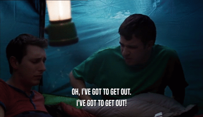 OH, I'VE GOT TO GET OUT. I'VE GOT TO GET OUT! 