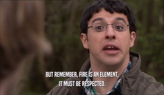 BUT REMEMBER, FIRE IS AN ELEMENT, IT MUST BE RESPECTED. 