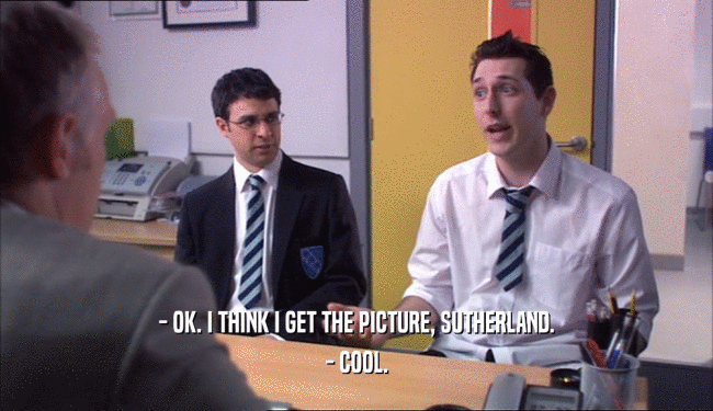 - OK. I THINK I GET THE PICTURE, SUTHERLAND. - COOL. 