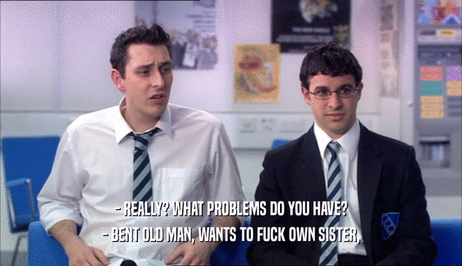 - REALLY? WHAT PROBLEMS DO YOU HAVE? - BENT OLD MAN, WANTS TO FUCK OWN SISTER, 