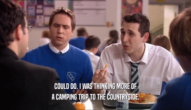 COULD DO. I WAS THINKING MORE OF A CAMPING TRIP TO THE COUNTRYSIDE. 