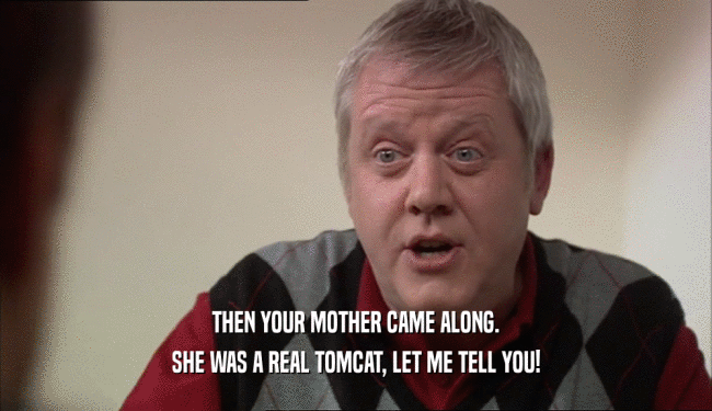 THEN YOUR MOTHER CAME ALONG. SHE WAS A REAL TOMCAT, LET ME TELL YOU! 