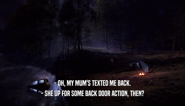 - OH, MY MUM'S TEXTED ME BACK. - SHE UP FOR SOME BACK DOOR ACTION, THEN? 