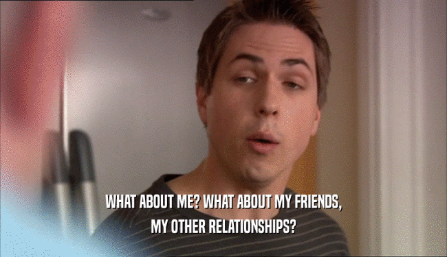 WHAT ABOUT ME? WHAT ABOUT MY FRIENDS, MY OTHER RELATIONSHIPS? 
