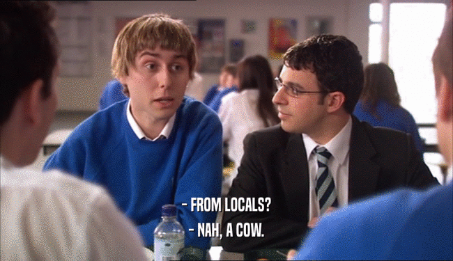 - FROM LOCALS? - NAH, A COW. 