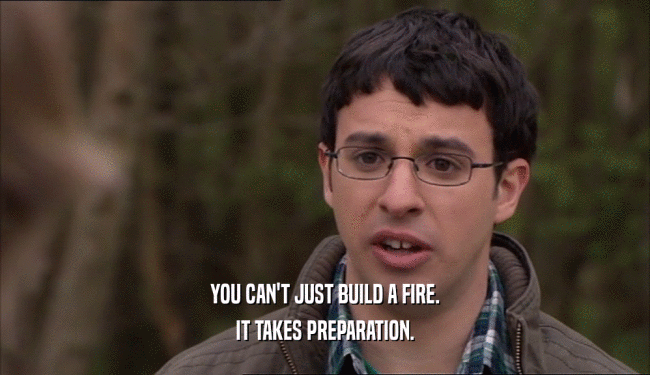 YOU CAN'T JUST BUILD A FIRE.
 IT TAKES PREPARATION.
 