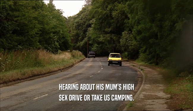 HEARING ABOUT HIS MUM'S HIGH SEX DRIVE OR TAKE US CAMPING. 