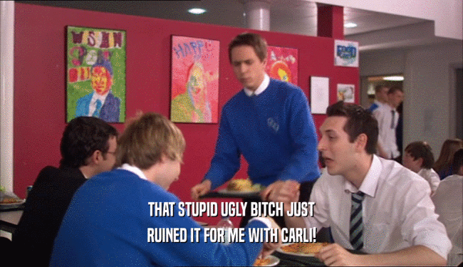 THAT STUPID UGLY BITCH JUST RUINED IT FOR ME WITH CARLI! 