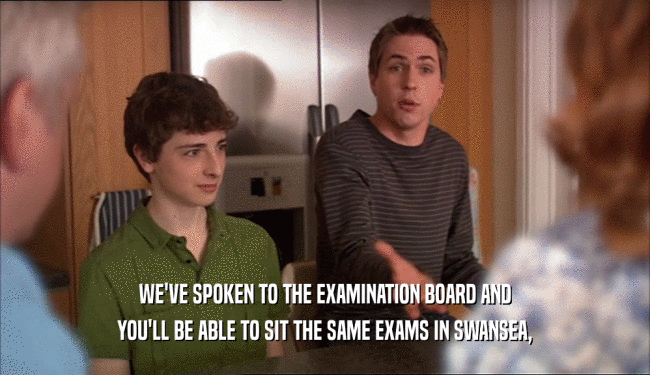 WE'VE SPOKEN TO THE EXAMINATION BOARD AND YOU'LL BE ABLE TO SIT THE SAME EXAMS IN SWANSEA, 