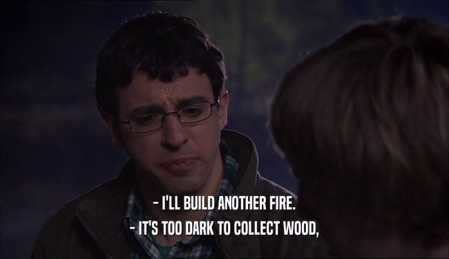 - I'LL BUILD ANOTHER FIRE.
 - IT'S TOO DARK TO COLLECT WOOD,
 