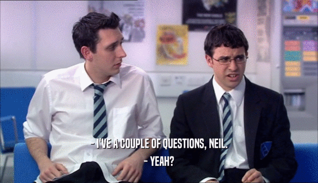 - I'VE A COUPLE OF QUESTIONS, NEIL. - YEAH? 