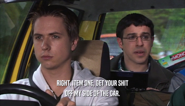 RIGHT, ITEM ONE, GET YOUR SHIT OFF MY SIDE OF THE CAR. 