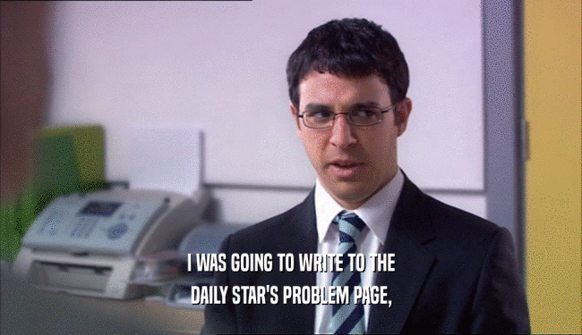 I WAS GOING TO WRITE TO THE
 DAILY STAR'S PROBLEM PAGE,
 