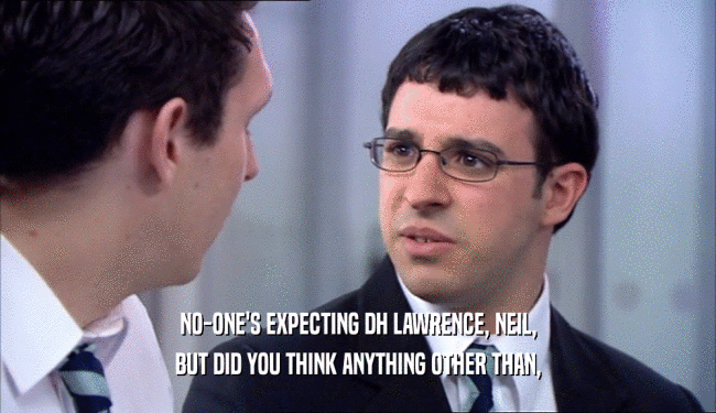 NO-ONE'S EXPECTING DH LAWRENCE, NEIL, BUT DID YOU THINK ANYTHING OTHER THAN, 