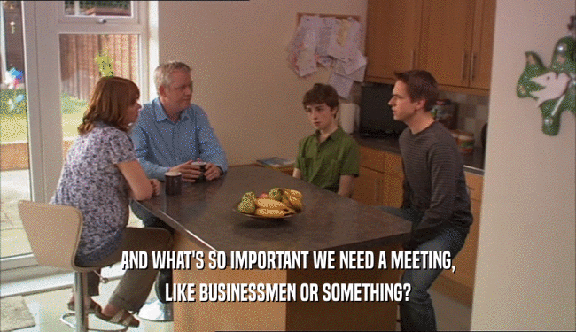 AND WHAT'S SO IMPORTANT WE NEED A MEETING,
 LIKE BUSINESSMEN OR SOMETHING?
 