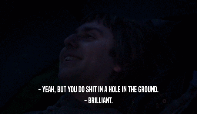 - YEAH, BUT YOU DO SHIT IN A HOLE IN THE GROUND. - BRILLIANT. 