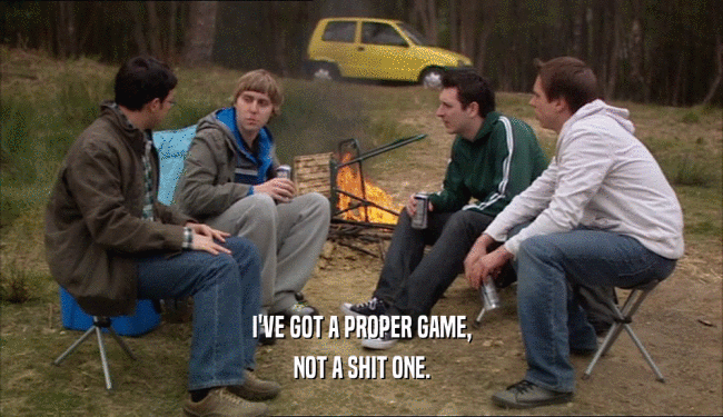 I'VE GOT A PROPER GAME, NOT A SHIT ONE. 