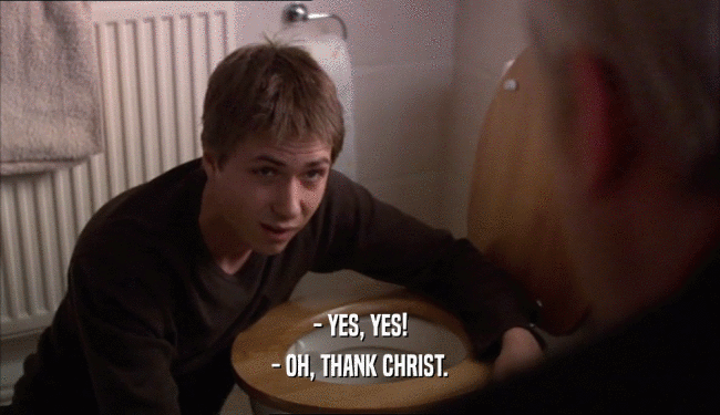 - YES, YES!
 - OH, THANK CHRIST.
 