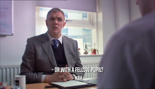 - OR WITH A FELLOW PUPIL? - NAH. 