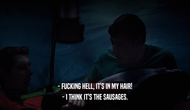 - FUCKING HELL, IT'S IN MY HAIR! - I THINK IT'S THE SAUSAGES. 