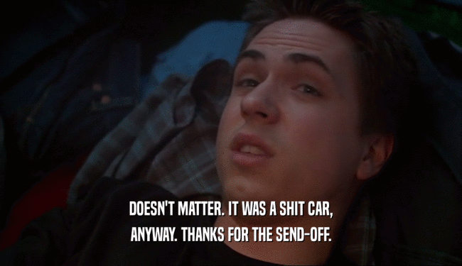 DOESN'T MATTER. IT WAS A SHIT CAR,
 ANYWAY. THANKS FOR THE SEND-OFF.
 