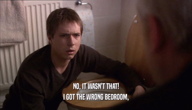 NO, IT WASN'T THAT!
 I GOT THE WRONG BEDROOM,
 