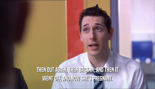 THEN OUT AGAIN, THEN BACK IN, AND THEN IT WENT OFF, AND NOW SHE'S PREGNANT. 