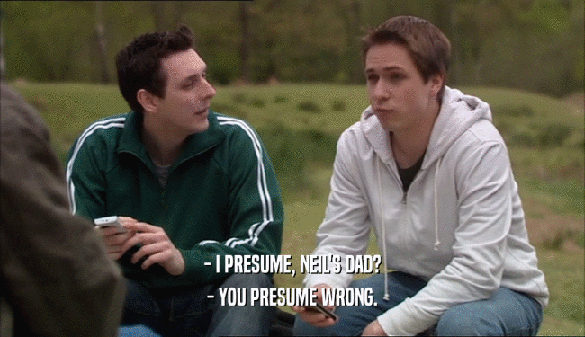 - I PRESUME, NEIL'S DAD? - YOU PRESUME WRONG. 