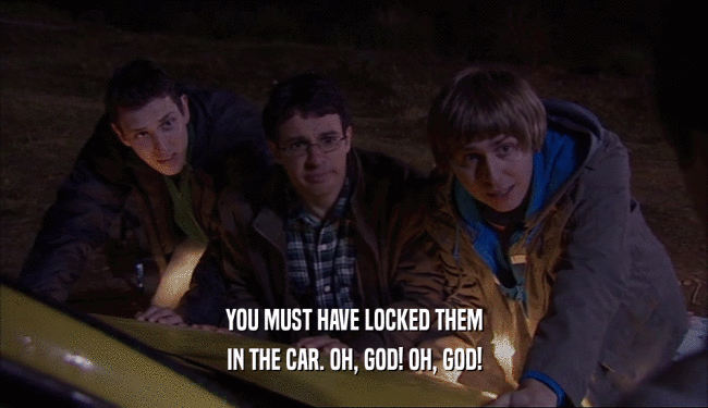 YOU MUST HAVE LOCKED THEM IN THE CAR. OH, GOD! OH, GOD! 