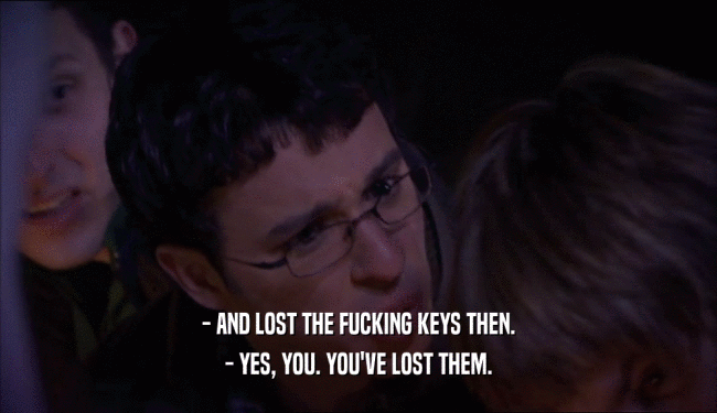 - AND LOST THE FUCKING KEYS THEN. - YES, YOU. YOU'VE LOST THEM. 