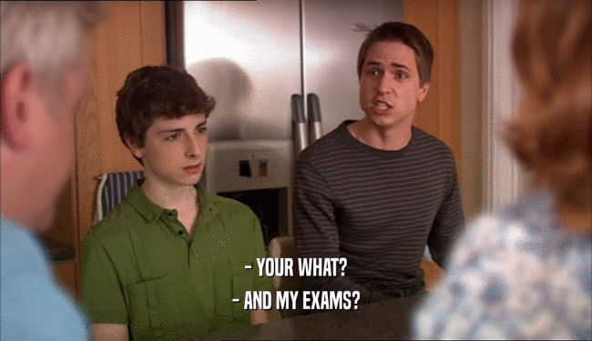 - YOUR WHAT? - AND MY EXAMS? 
