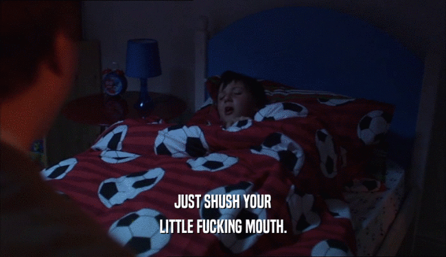 JUST SHUSH YOUR
 LITTLE FUCKING MOUTH.
 