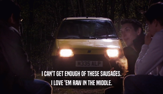 I CAN'T GET ENOUGH OF THESE SAUSAGES. I LOVE 'EM RAW IN THE MIDDLE. 