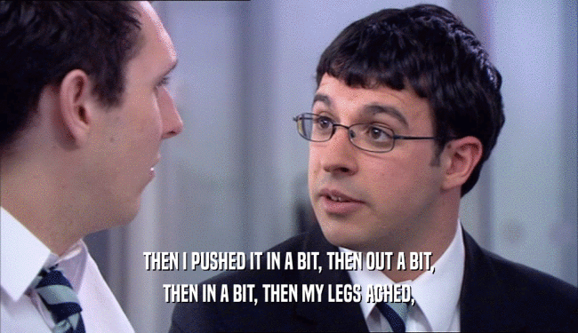 THEN I PUSHED IT IN A BIT, THEN OUT A BIT, THEN IN A BIT, THEN MY LEGS ACHED, 