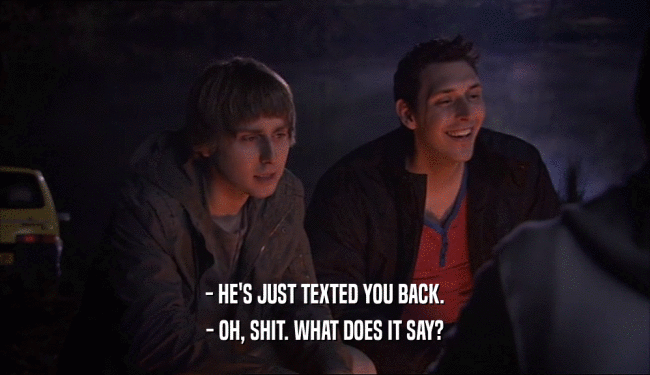 - HE'S JUST TEXTED YOU BACK.
 - OH, SHIT. WHAT DOES IT SAY?
 