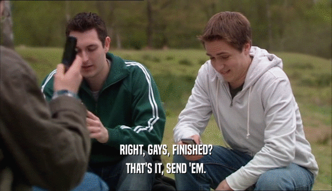 RIGHT, GAYS, FINISHED? THAT'S IT, SEND 'EM. 