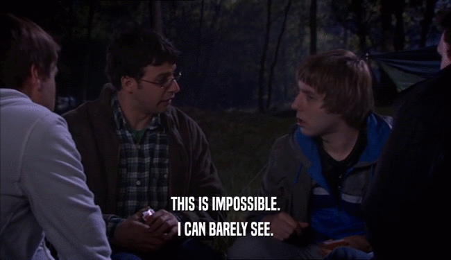 THIS IS IMPOSSIBLE. I CAN BARELY SEE. 