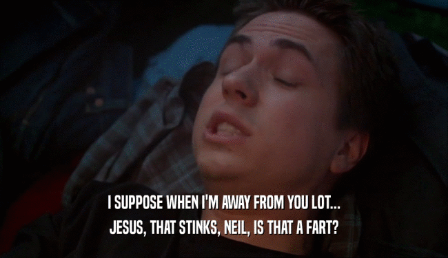 I SUPPOSE WHEN I'M AWAY FROM YOU LOT...
 JESUS, THAT STINKS, NEIL, IS THAT A FART?
 