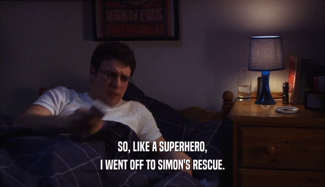 SO, LIKE A SUPERHERO, I WENT OFF TO SIMON'S RESCUE. 