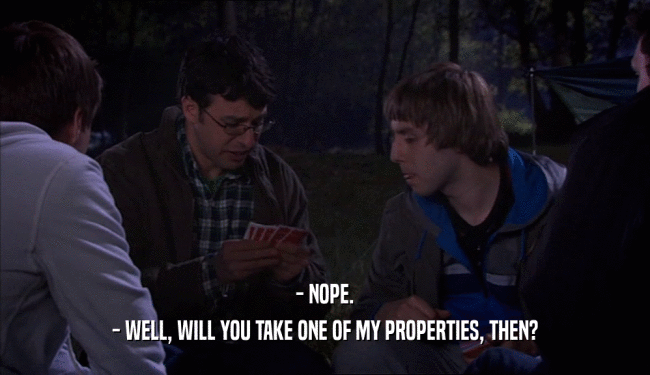 - NOPE. - WELL, WILL YOU TAKE ONE OF MY PROPERTIES, THEN? 