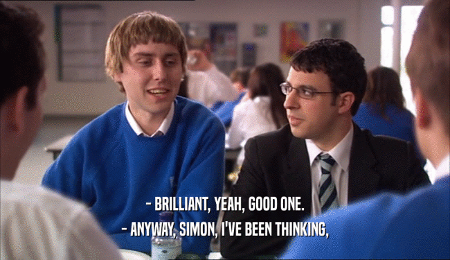 - BRILLIANT, YEAH, GOOD ONE. - ANYWAY, SIMON, I'VE BEEN THINKING, 