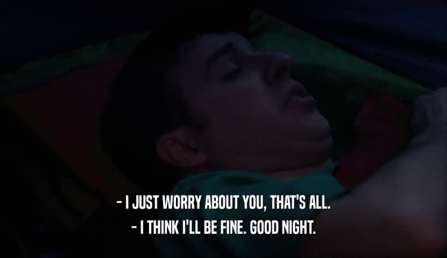 - I JUST WORRY ABOUT YOU, THAT'S ALL. - I THINK I'LL BE FINE. GOOD NIGHT. 