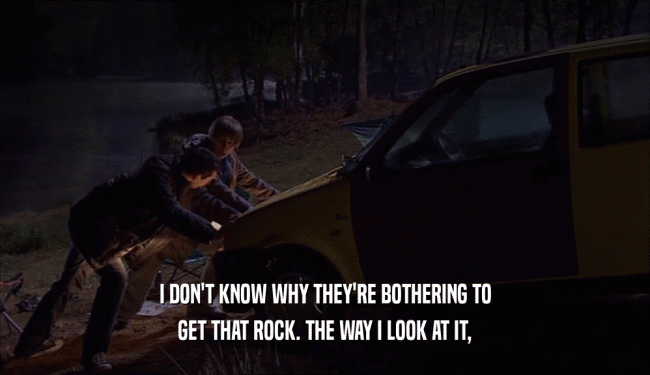I DON'T KNOW WHY THEY'RE BOTHERING TO GET THAT ROCK. THE WAY I LOOK AT IT, 
