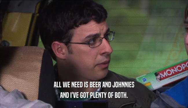 ALL WE NEED IS BEER AND JOHNNIES AND I'VE GOT PLENTY OF BOTH. 