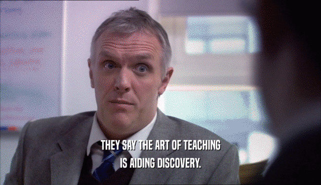 THEY SAY THE ART OF TEACHING IS AIDING DISCOVERY. 