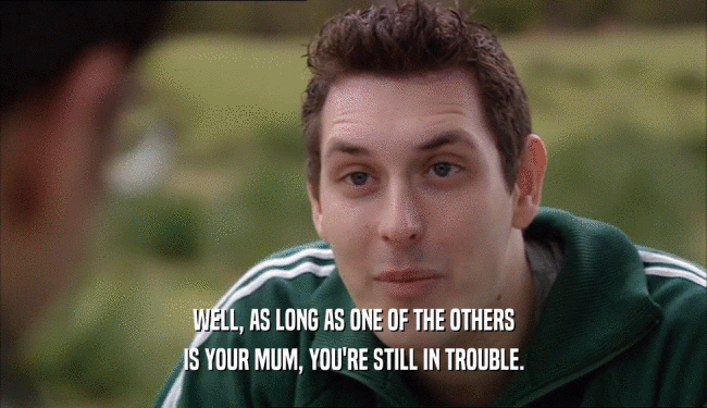 WELL, AS LONG AS ONE OF THE OTHERS IS YOUR MUM, YOU'RE STILL IN TROUBLE. 