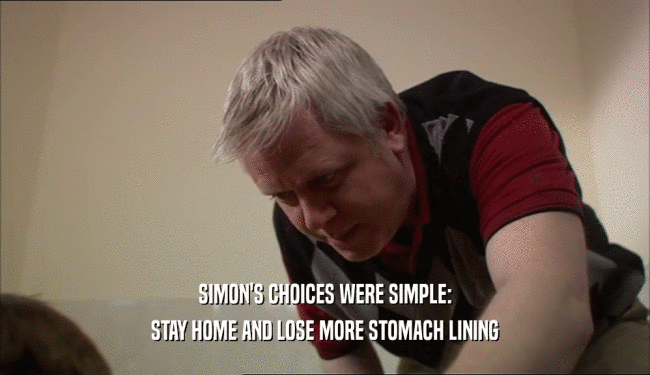 SIMON'S CHOICES WERE SIMPLE: STAY HOME AND LOSE MORE STOMACH LINING 